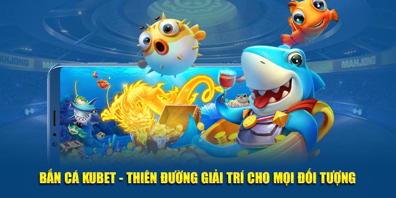 Bắn Cá Kubet - Thiên Đường Giải Trí Cho Mọi Đối Tượng