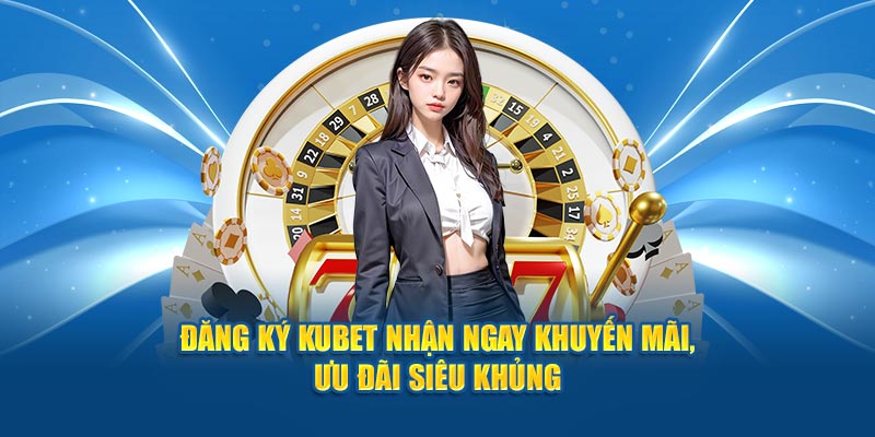 Đăng Ký Kubet Nhận Ngay Khuyến Mãi, Ưu Đãi Siêu Khủng