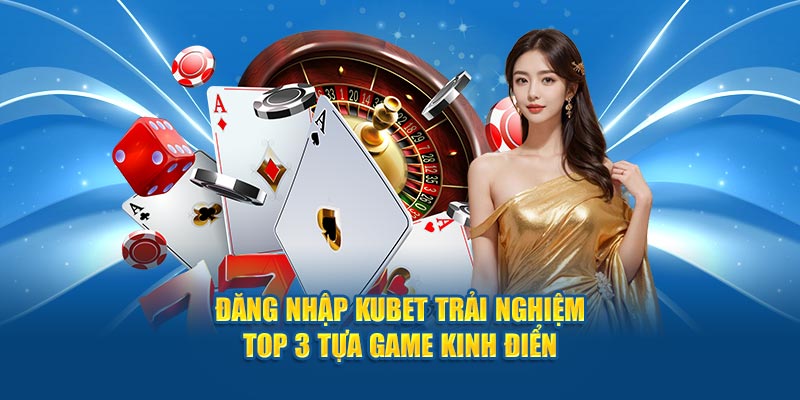 Đăng Nhập Kubet Trải Nghiệm Top 3 Tựa Game Kinh Điển